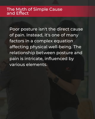Poor posture isn't the direct cause
of pain. Instead, it's one of many
factors in a complex equation
affecting physical well-being. The
relationship between posture and
pain is intricate, influenced by
various elements.
The Myth of Simple Cause
and Effect
 
