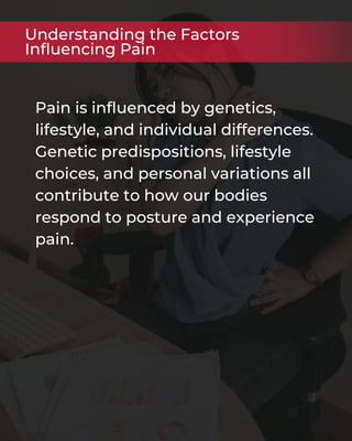 Pain is influenced by genetics,
lifestyle, and individual differences.
Genetic predispositions, lifestyle
choices, and personal variations all
contribute to how our bodies
respond to posture and experience
pain.
Understanding the Factors
Influencing Pain
 