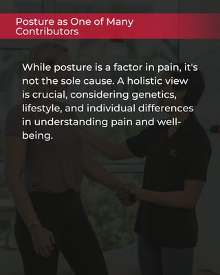 While posture is a factor in pain, it's
not the sole cause. A holistic view
is crucial, considering genetics,
lifestyle, and individual differences
in understanding pain and well-
being.
Posture as One of Many
Contributors
 