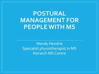 POSTURAL 
MANAGEMENT FOR 
PEOPLE WITH MS 
Wendy Hendrie 
Specialist physiotherapist in MS 
Norwich MS Centre 
 