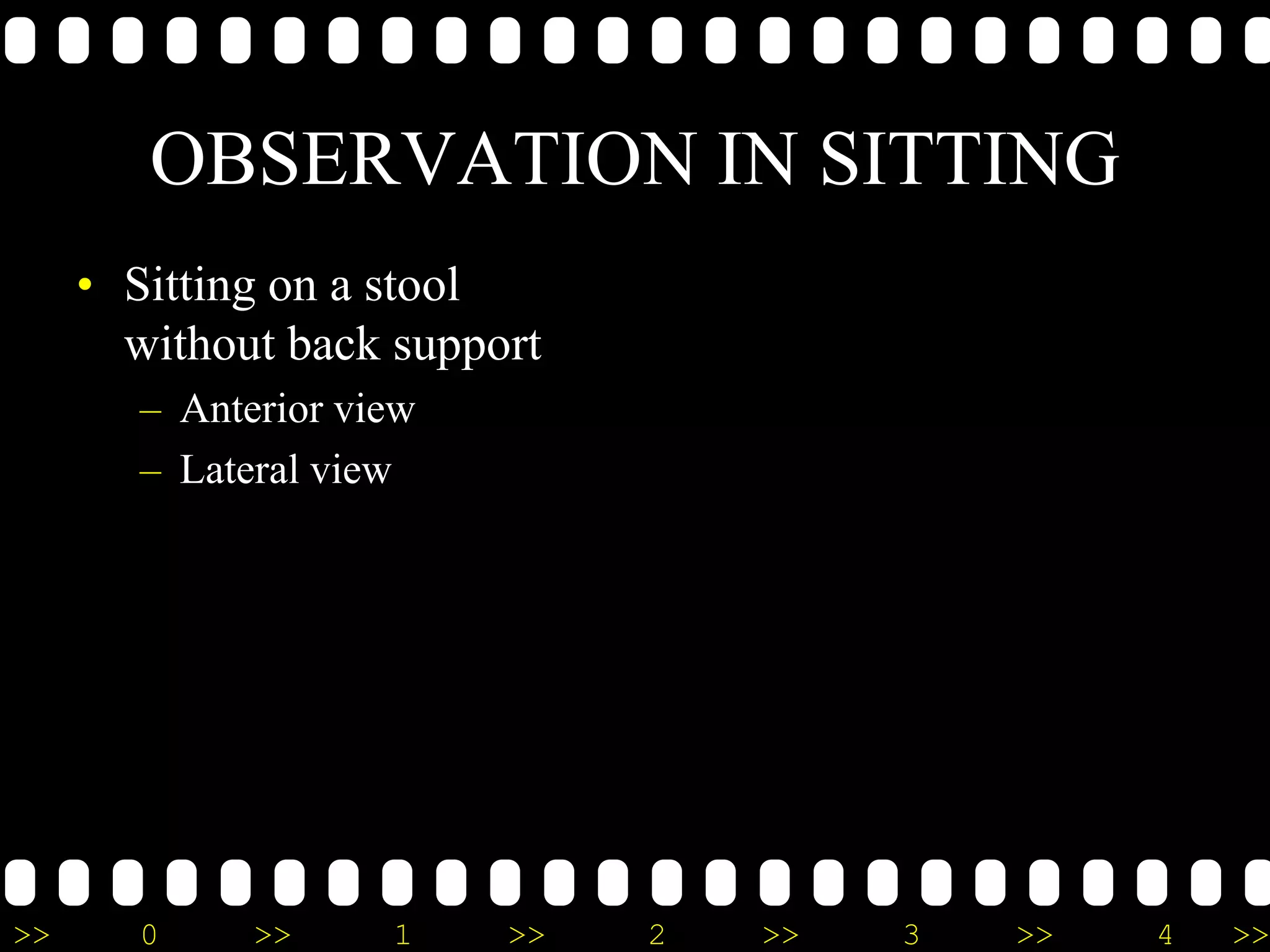 >> 0 >> 1 >> 2 >> 3 >> 4 >>
OBSERVATION IN SITTING
• Sitting on a stool
without back support
– Anterior view
– Lateral view
 
