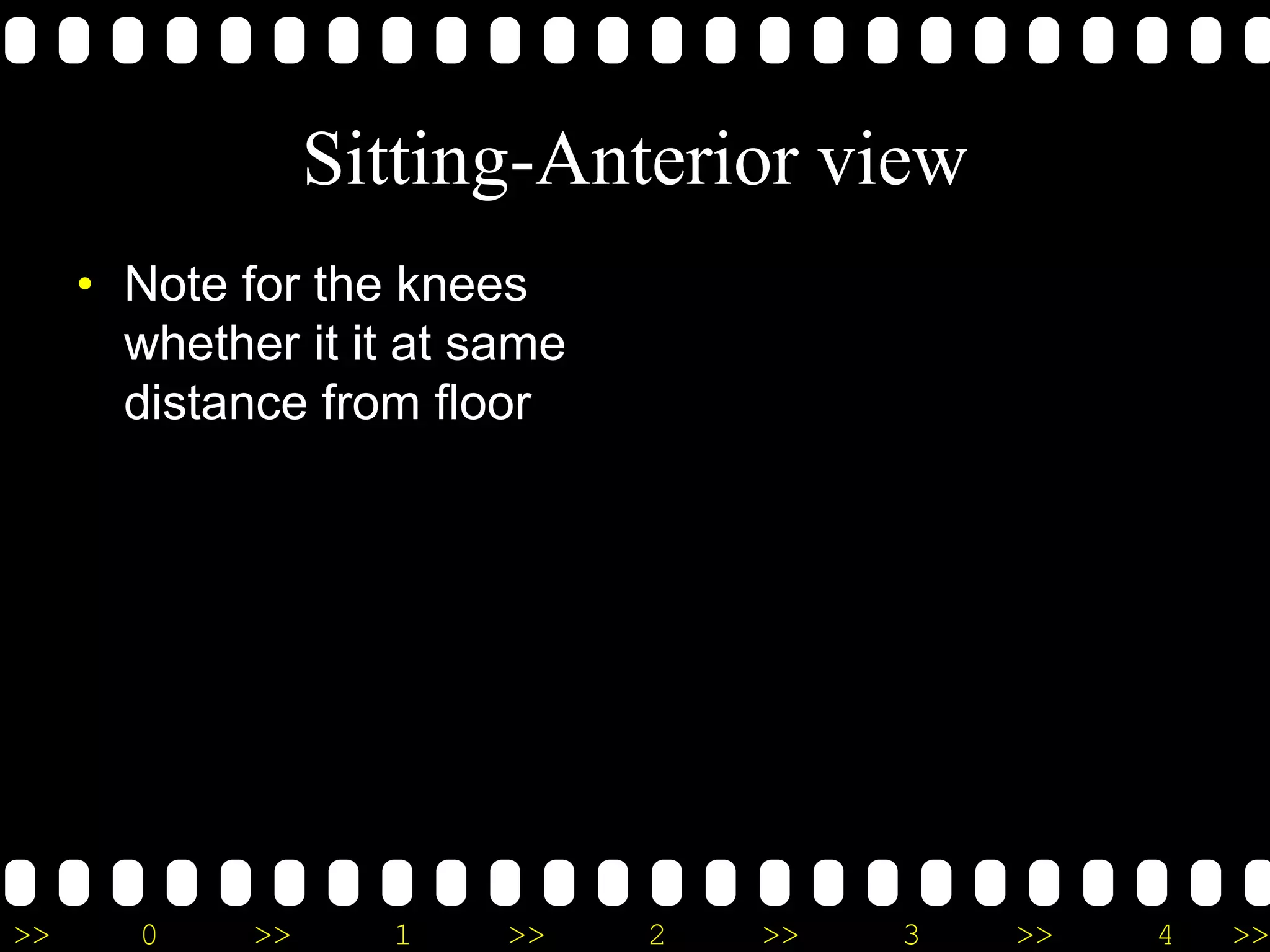 >> 0 >> 1 >> 2 >> 3 >> 4 >>
Sitting-Anterior view
• Note for the knees
whether it it at same
distance from floor
 