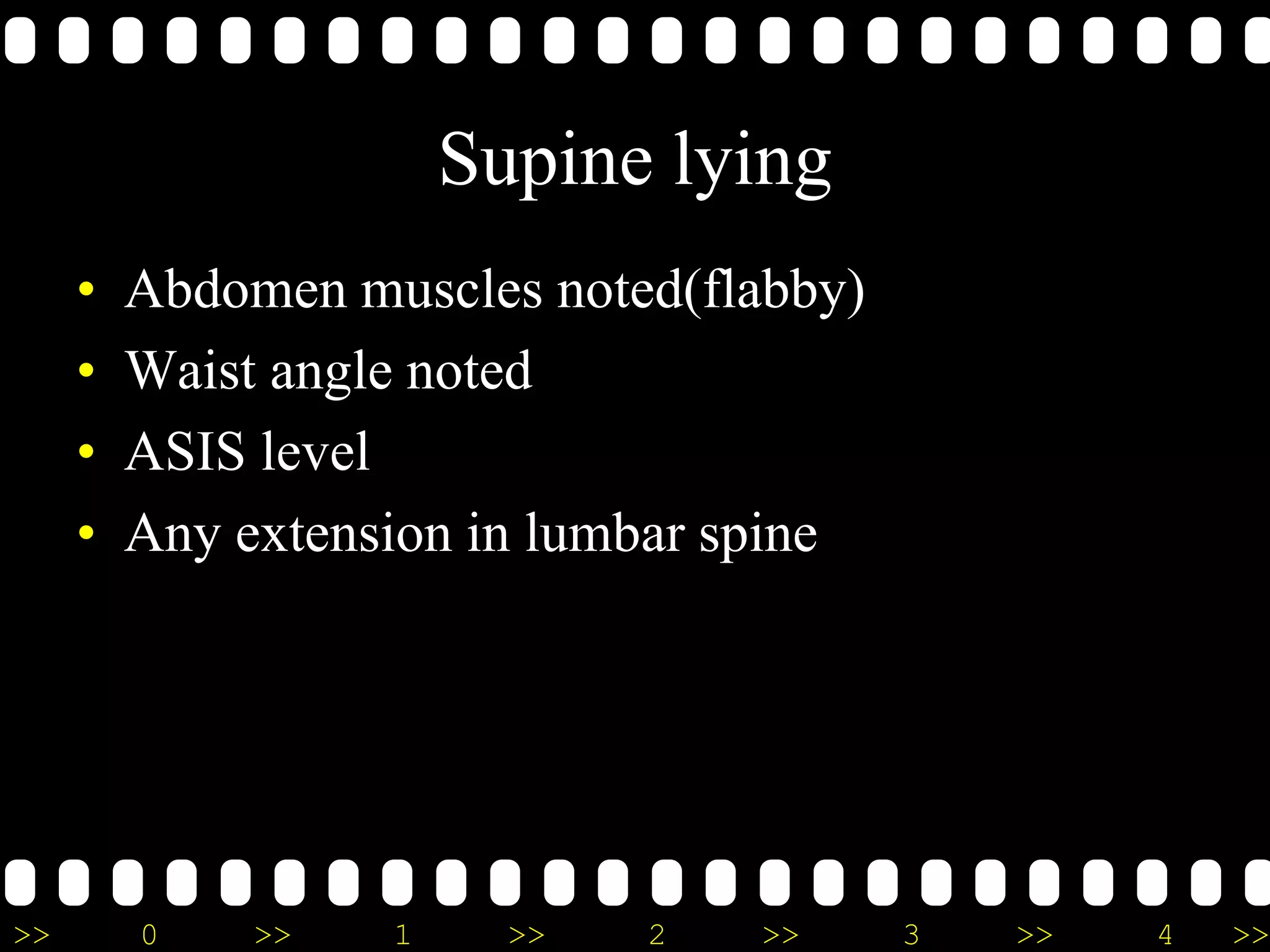 >> 0 >> 1 >> 2 >> 3 >> 4 >>
Supine lying
• Abdomen muscles noted(flabby)
• Waist angle noted
• ASIS level
• Any extension in lumbar spine
 