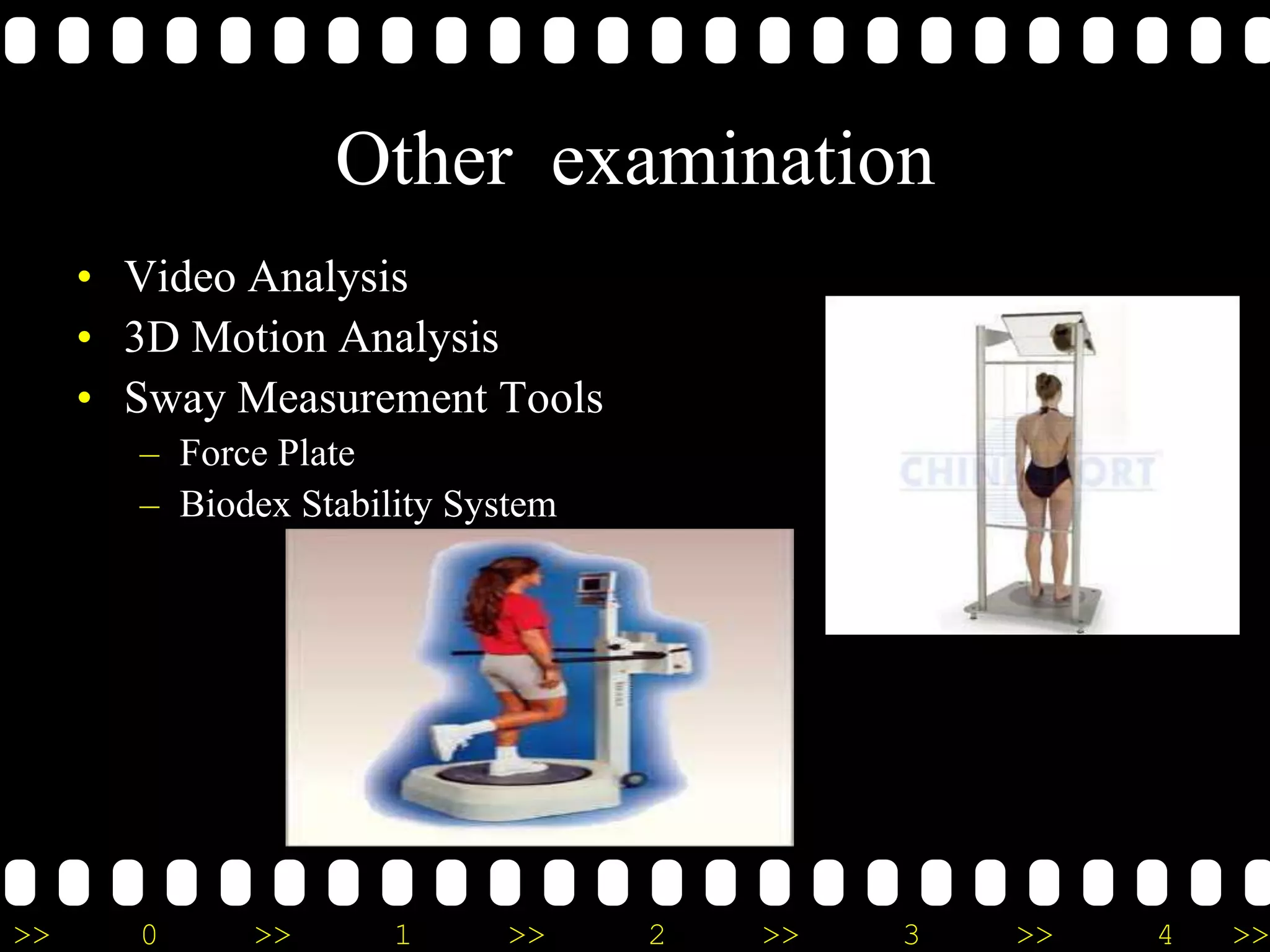 >> 0 >> 1 >> 2 >> 3 >> 4 >>
Other examination
• Video Analysis
• 3D Motion Analysis
• Sway Measurement Tools
– Force Plate
– Biodex Stability System
 