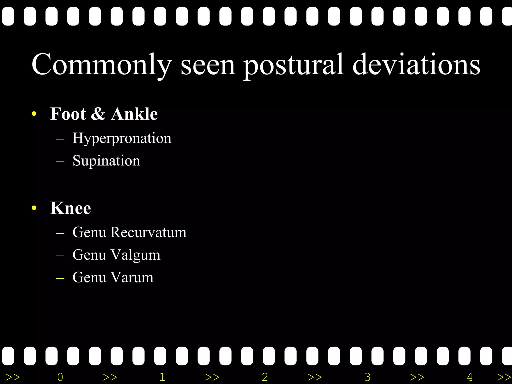 >> 0 >> 1 >> 2 >> 3 >> 4 >>
Commonly seen postural deviations
• Foot & Ankle
– Hyperpronation
– Supination
• Knee
– Genu Recurvatum
– Genu Valgum
– Genu Varum
 