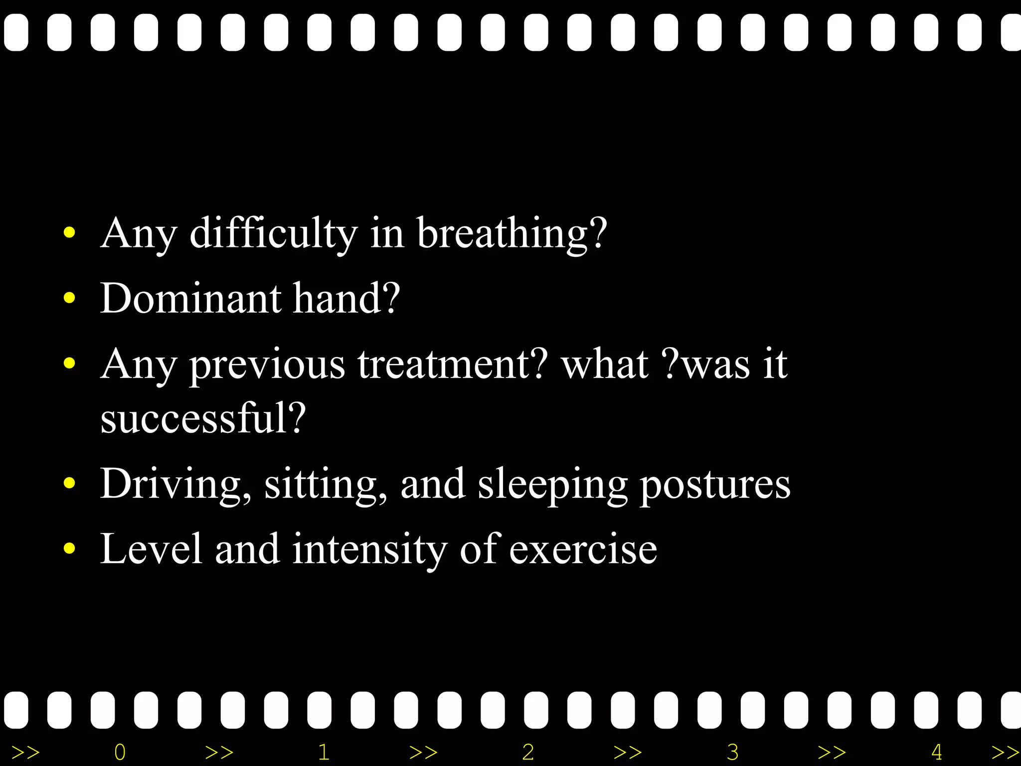 >> 0 >> 1 >> 2 >> 3 >> 4 >>
• Any difficulty in breathing?
• Dominant hand?
• Any previous treatment? what ?was it
successful?
• Driving, sitting, and sleeping postures
• Level and intensity of exercise
 