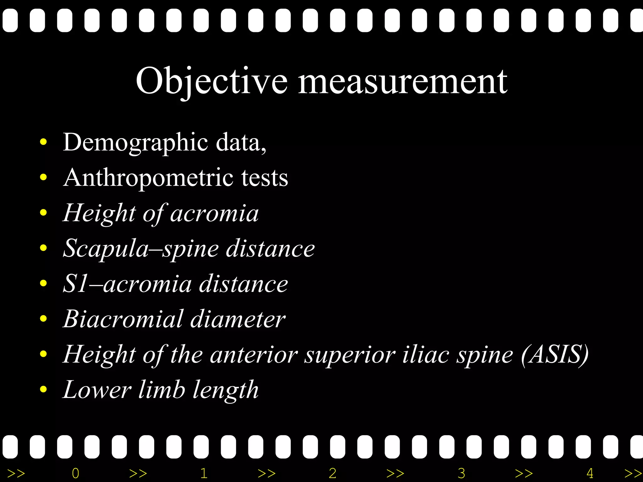 >> 0 >> 1 >> 2 >> 3 >> 4 >>
Objective measurement
• Demographic data,
• Anthropometric tests
• Height of acromia
• Scapula–spine distance
• S1–acromia distance
• Biacromial diameter
• Height of the anterior superior iliac spine (ASIS)
• Lower limb length
 