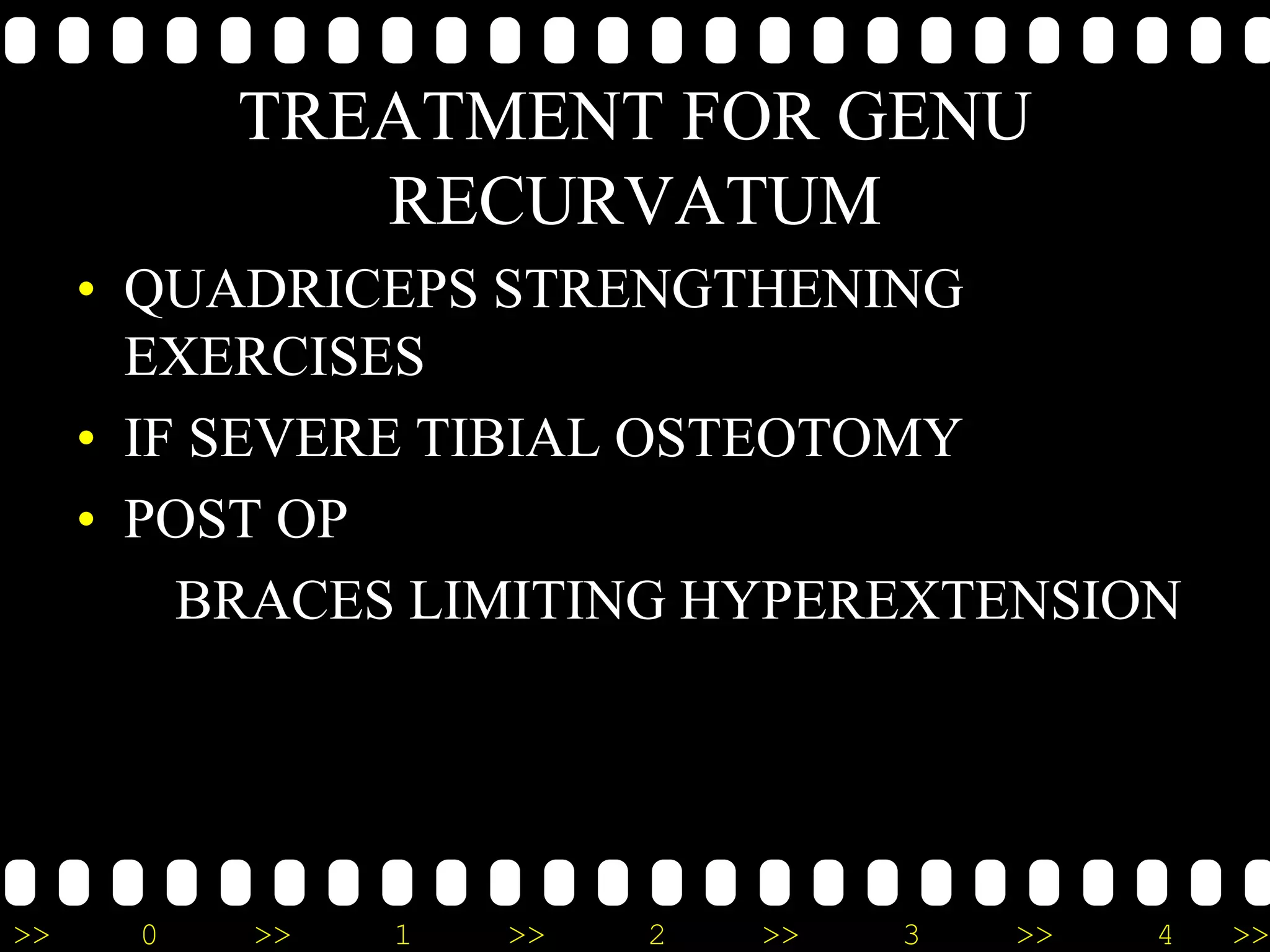 >> 0 >> 1 >> 2 >> 3 >> 4 >>
TREATMENT FOR GENU
RECURVATUM
• QUADRICEPS STRENGTHENING
EXERCISES
• IF SEVERE TIBIAL OSTEOTOMY
• POST OP
BRACES LIMITING HYPEREXTENSION
 