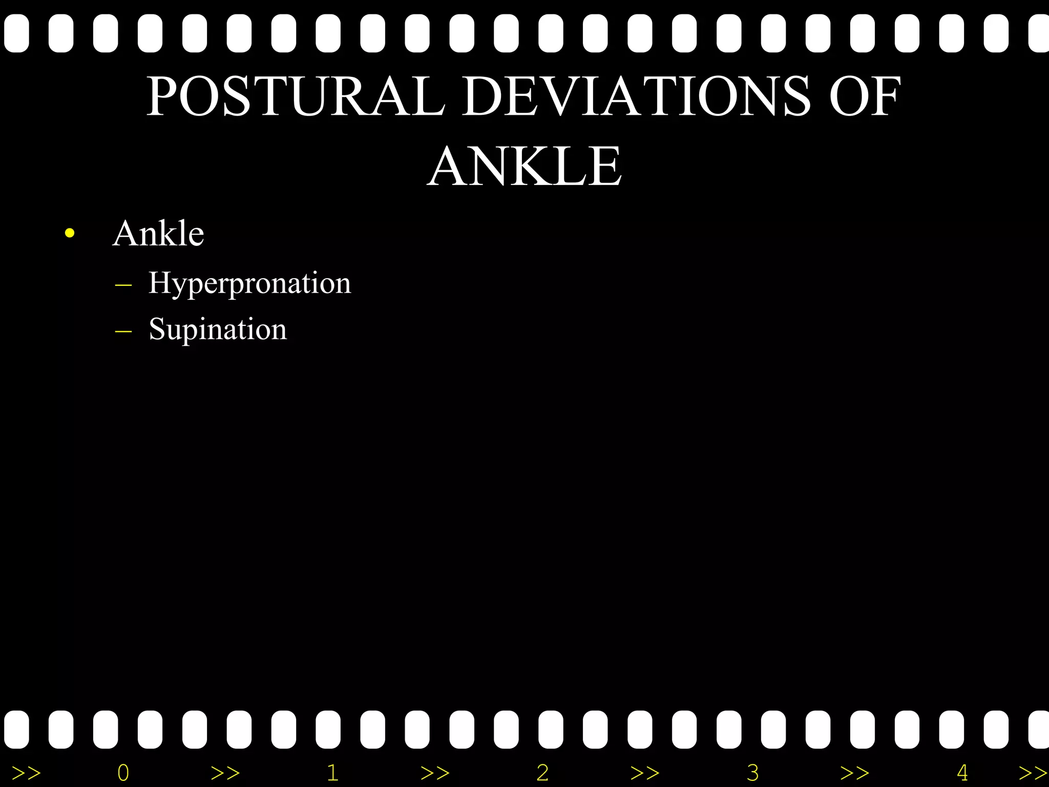 >> 0 >> 1 >> 2 >> 3 >> 4 >>
POSTURAL DEVIATIONS OF
ANKLE
• Ankle
– Hyperpronation
– Supination
 