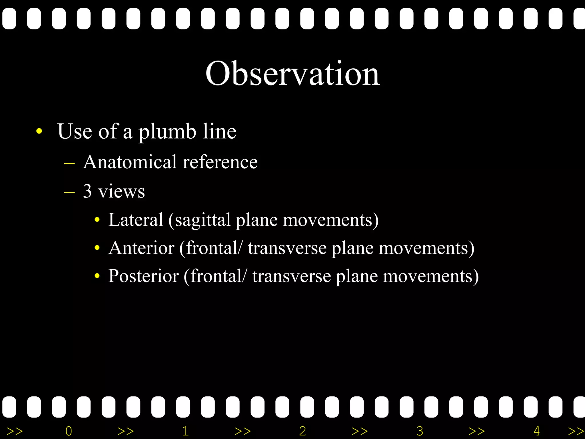 >> 0 >> 1 >> 2 >> 3 >> 4 >>
Observation
• Use of a plumb line
– Anatomical reference
– 3 views
• Lateral (sagittal plane movements)
• Anterior (frontal/ transverse plane movements)
• Posterior (frontal/ transverse plane movements)
 