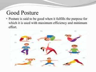 Good Posture
 Posture is said to be good when it fulfills the purpose for
which it is used with maximum efficiency and minimum
effort.
 