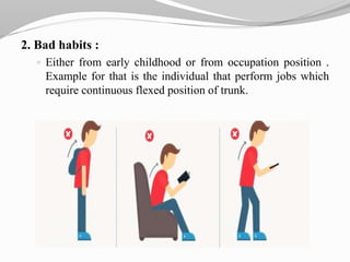 2. Bad habits :
 Either from early childhood or from occupation position .
Example for that is the individual that perform jobs which
require continuous flexed position of trunk.
 