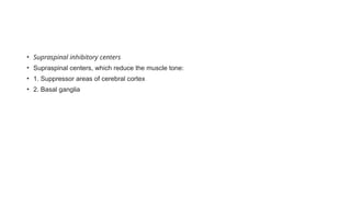 • Supraspinal inhibitory centers
• Supraspinal centers, which reduce the muscle tone:
• 1. Suppressor areas of cerebral cortex
• 2. Basal ganglia
 