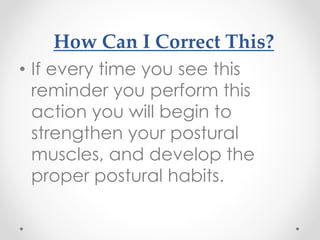 How Can I Correct This?
• If every time you see this
reminder you perform this
action you will begin to
strengthen your postural
muscles, and develop the
proper postural habits.
 
