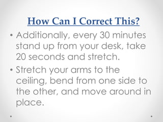 How Can I Correct This?
• Additionally, every 30 minutes
stand up from your desk, take
20 seconds and stretch.
• Stretch your arms to the
ceiling, bend from one side to
the other, and move around in
place.
 