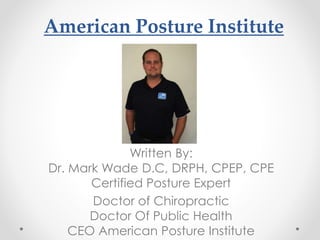 American Posture Institute
Written By:
Dr. Mark Wade D.C, DRPH, CPEP, CPE
Certified Posture Expert
Doctor of Chiropractic
Doctor Of Public Health
CEO American Posture Institute
 