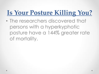 Is Your Posture Killing You?
• The researchers discovered that
persons with a hyperkyphotic
posture have a 144% greater rate
of mortality.
 