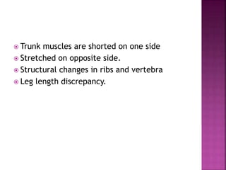  Trunk muscles are shorted on one side
 Stretched on opposite side.
 Structural changes in ribs and vertebra
 Leg length discrepancy.
 
