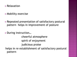  Relaxation
 Mobility exercise
 Repeated presentation of satisfactory postural
pattern helps in improvement of posture
 During instruction…
cheerful atmosphere
spirit of enjoyment
judicious praise
helps in re establishment of satisfactory postural
pattern
 