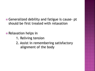  Generalized debility and fatigue is cause- pt
should be first treated with relaxation
 Relaxation helps in
1. Reliving tension
2. Assist in remembering satisfactory
alignment of the body
 