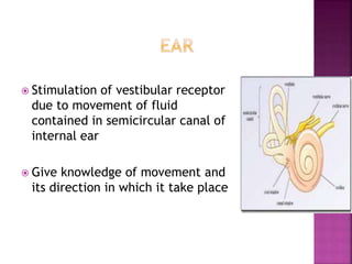  Stimulation of vestibular receptor
due to movement of fluid
contained in semicircular canal of
internal ear
 Give knowledge of movement and
its direction in which it take place
 