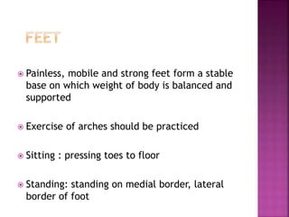  Painless, mobile and strong feet form a stable
base on which weight of body is balanced and
supported
 Exercise of arches should be practiced
 Sitting : pressing toes to floor
 Standing: standing on medial border, lateral
border of foot
 