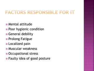  Mental attitude
 Poor hygienic condition
 General debility
 Prolong Fatigue
 Localized pain
 Muscular weakness
 Occupational stress
 Faulty idea of good posture
 