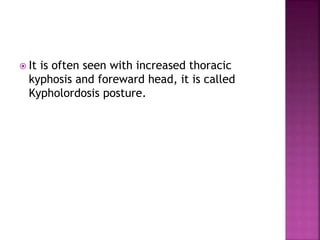  It is often seen with increased thoracic
kyphosis and foreward head, it is called
Kypholordosis posture.
 