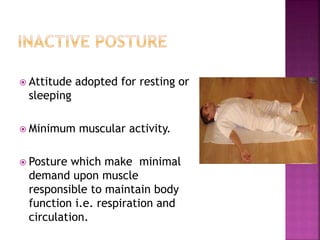  Attitude adopted for resting or
sleeping
 Minimum muscular activity.
 Posture which make minimal
demand upon muscle
responsible to maintain body
function i.e. respiration and
circulation.
 