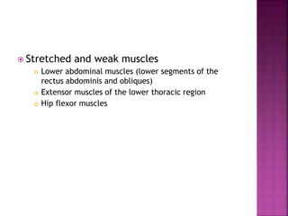  Stretched and weak muscles
 Lower abdominal muscles (lower segments of the
rectus abdominis and obliques)
 Extensor muscles of the lower thoracic region
 Hip flexor muscles
 