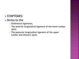  STMPTOMES:
 Stress to the
 Iliofemoral ligaments,
 The anterior longitudinal ligament of the lower lumbar
spine
 The posterior longitudinal ligament of the upper
lumbar and thoracic spine.
 