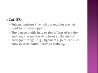  CAUSES:
 Relaxed posture in which the muscles are not
used to provide support.
 The person yields fully to the effects of gravity,
and only the passive structures at the end of
each joint range (e.g., ligaments, joint capsules,
bony approximation) provide stability.
 