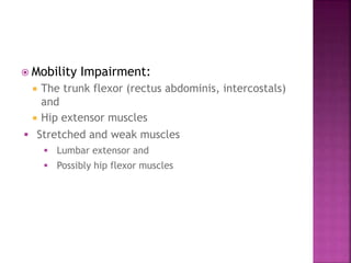  Mobility Impairment:
 The trunk flexor (rectus abdominis, intercostals)
and
 Hip extensor muscles
 Stretched and weak muscles
 Lumbar extensor and
 Possibly hip flexor muscles
 