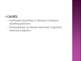  CAUSES:
 Continued slouching or flexing in sitting or
standing postures;
 Overemphasis on flexion exercises in general
exercise programs
 