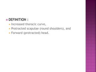  DEFINITION :
 Increased thoracic curve,
 Protracted scapulae (round shoulders), and
 Forward (protracted) head.
 