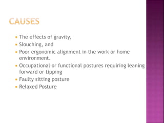  The effects of gravity,
 Slouching, and
 Poor ergonomic alignment in the work or home
environment.
 Occupational or functional postures requiring leaning
forward or tipping
 Faulty sitting posture
 Relaxed Posture
 