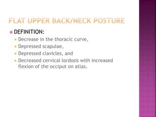  DEFINITION:
 Decrease in the thoracic curve,
 Depressed scapulae,
 Depressed clavicles, and
 Decreased cervical lordosis with increased
flexion of the occiput on atlas.
 