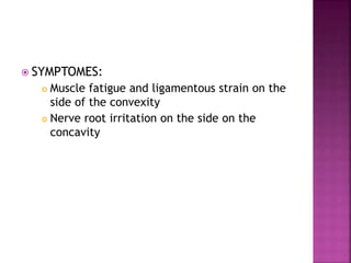  SYMPTOMES:
 Muscle fatigue and ligamentous strain on the
side of the convexity
 Nerve root irritation on the side on the
concavity
 