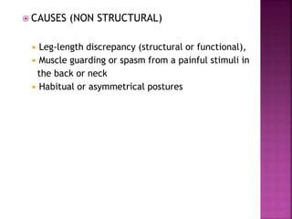  CAUSES (NON STRUCTURAL)
 Leg-length discrepancy (structural or functional),
 Muscle guarding or spasm from a painful stimuli in
the back or neck
 Habitual or asymmetrical postures
 
