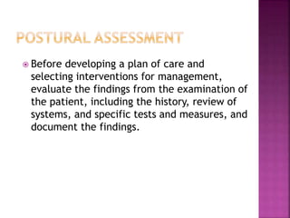  Before developing a plan of care and
selecting interventions for management,
evaluate the findings from the examination of
the patient, including the history, review of
systems, and specific tests and measures, and
document the findings.
 