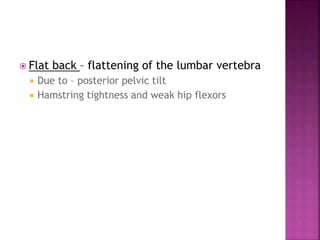  Flat back – flattening of the lumbar vertebra
 Due to – posterior pelvic tilt
 Hamstring tightness and weak hip flexors
 