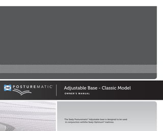 Adjustable Base - Classic Model
O W N E R ’ S M A N U A L
The Sealy Posturematic®
Adjustable base is designed to be used
in conjunction withthe Sealy Optimum®
mattress.
 