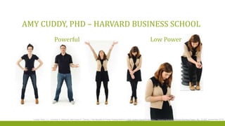 AMY CUDDY, PHD – HARVARD BUSINESS SCHOOL
Powerful Low Power
Cuddy, Amy J.C., Caroline A. Wilmuth, and Dana R. Carney. "The Benefit of Power Posing Before a High-Stakes Social Evaluation." Harvard Business School Working Paper, No. 13-027, September 2012.
 
