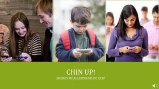CHIN UP!
SHERRY MCALLISTER MS DC CCSP
 