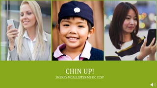 CHIN UP!
SHERRY MCALLISTER MS DC CCSP
 