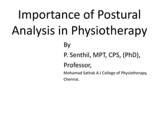 Importance of Postural
Analysis in Physiotherapy
By
P. Senthil, MPT, CPS, (PhD),
Professor,
Mohamad Sathak A J College of Physiotherapy,
Chennai.
 