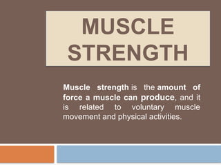 MUSCLE
STRENGTH
Muscle strength is the amount of
force a muscle can produce, and it
is related to voluntary muscle
movement and physical activities.
 