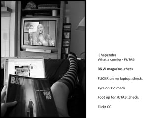 Chapendra
What a combo - FUTAB
B&W magazine..check.
FLICKR on my laptop..check.
Tyra on TV..check.
Foot up for FUTAB..check.
Flickr CC
 