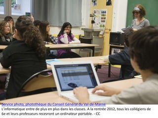 Service photo, photothèque du Conseil Général du Val-de-Marne
L'informatique entre de plus en plus dans les classes. A la rentrée 2012, tous les collégiens de
6e et leurs professeurs recevront un ordinateur portable. - CC
 