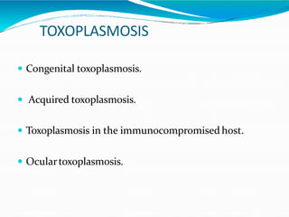 TOXOPLASMOSIS
 Congenital toxoplasmosis.
 Acquired toxoplasmosis.
 Toxoplasmosis in the immunocompromised host.
 Oculartoxoplasmosis.
 